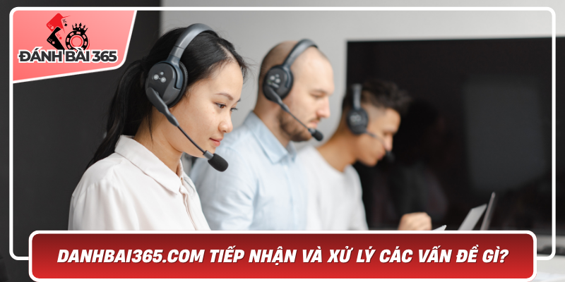 Danhbai365.com tiếp nhận và xử lý các vấn đề gì