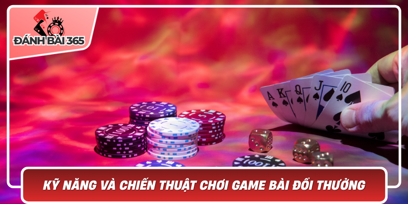 Kỹ Năng Và Chiến Thuật Chơi Game Bài Đổi Thưởng